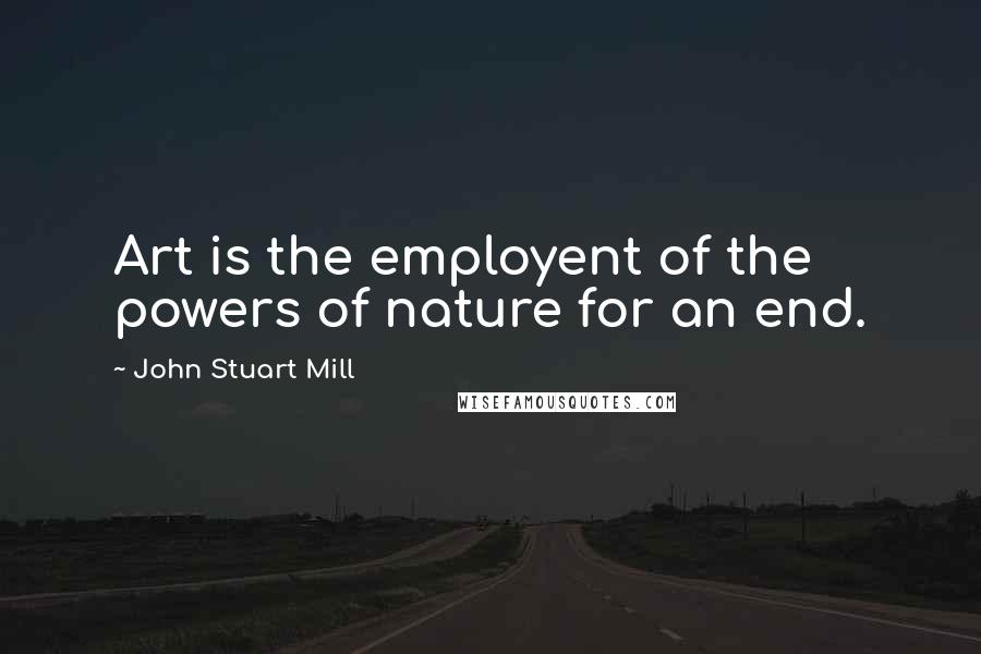 John Stuart Mill Quotes: Art is the employent of the powers of nature for an end.