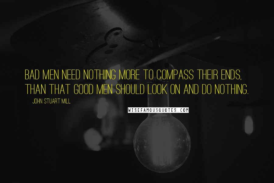 John Stuart Mill Quotes: Bad men need nothing more to compass their ends, than that good men should look on and do nothing.