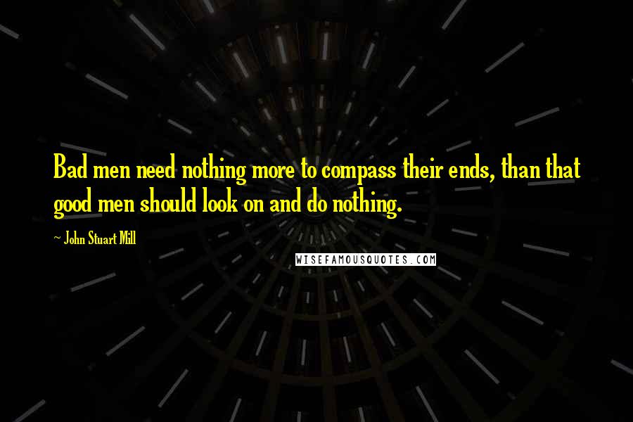 John Stuart Mill Quotes: Bad men need nothing more to compass their ends, than that good men should look on and do nothing.