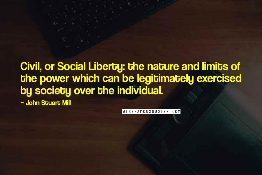 John Stuart Mill Quotes: Civil, or Social Liberty: the nature and limits of the power which can be legitimately exercised by society over the individual.