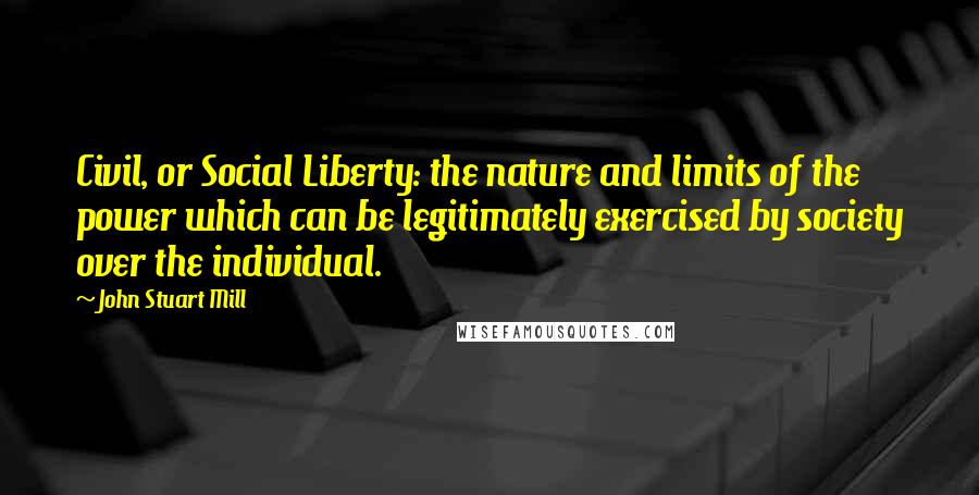 John Stuart Mill Quotes: Civil, or Social Liberty: the nature and limits of the power which can be legitimately exercised by society over the individual.