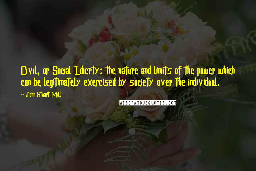 John Stuart Mill Quotes: Civil, or Social Liberty: the nature and limits of the power which can be legitimately exercised by society over the individual.