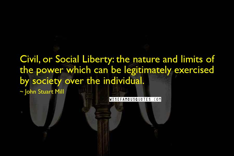 John Stuart Mill Quotes: Civil, or Social Liberty: the nature and limits of the power which can be legitimately exercised by society over the individual.