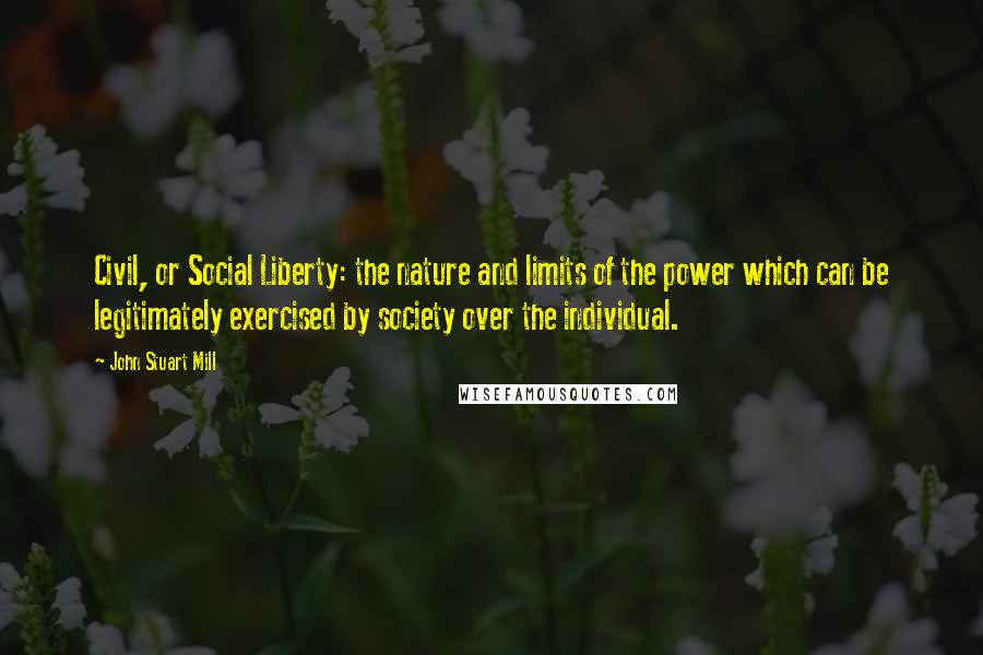 John Stuart Mill Quotes: Civil, or Social Liberty: the nature and limits of the power which can be legitimately exercised by society over the individual.