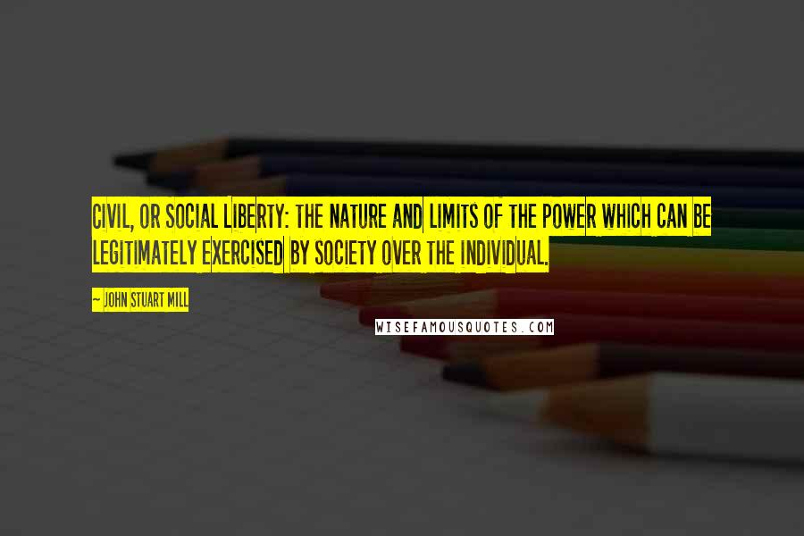 John Stuart Mill Quotes: Civil, or Social Liberty: the nature and limits of the power which can be legitimately exercised by society over the individual.