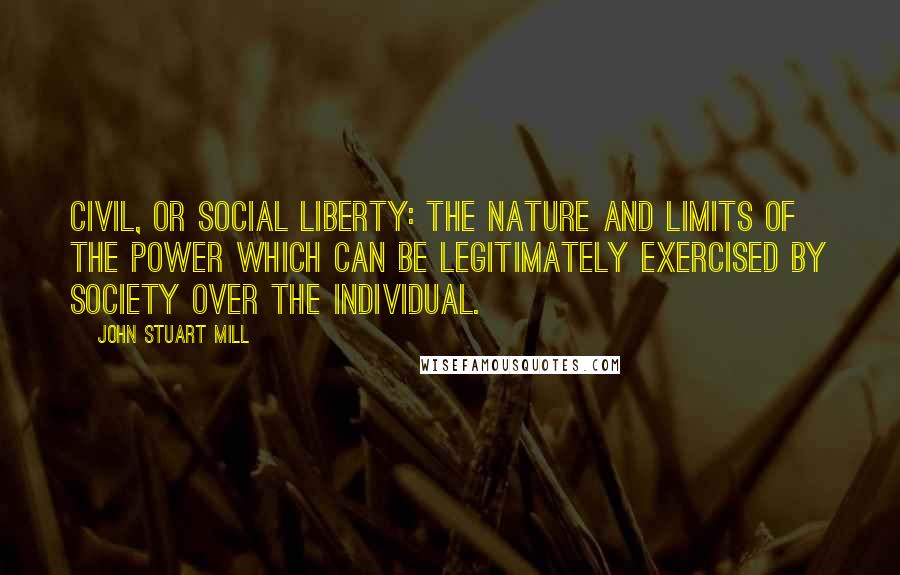 John Stuart Mill Quotes: Civil, or Social Liberty: the nature and limits of the power which can be legitimately exercised by society over the individual.