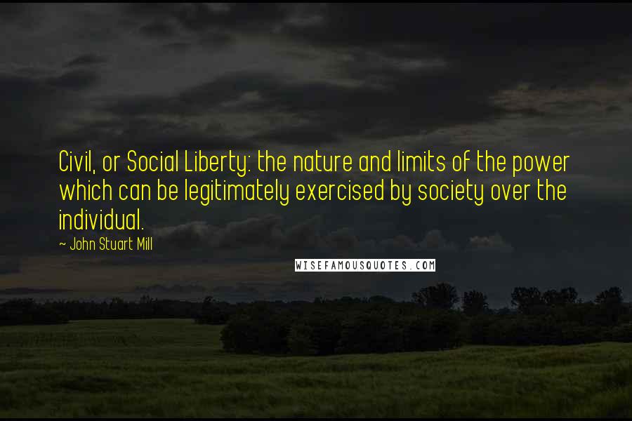 John Stuart Mill Quotes: Civil, or Social Liberty: the nature and limits of the power which can be legitimately exercised by society over the individual.