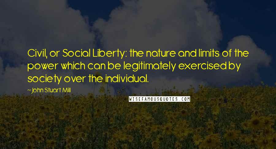 John Stuart Mill Quotes: Civil, or Social Liberty: the nature and limits of the power which can be legitimately exercised by society over the individual.