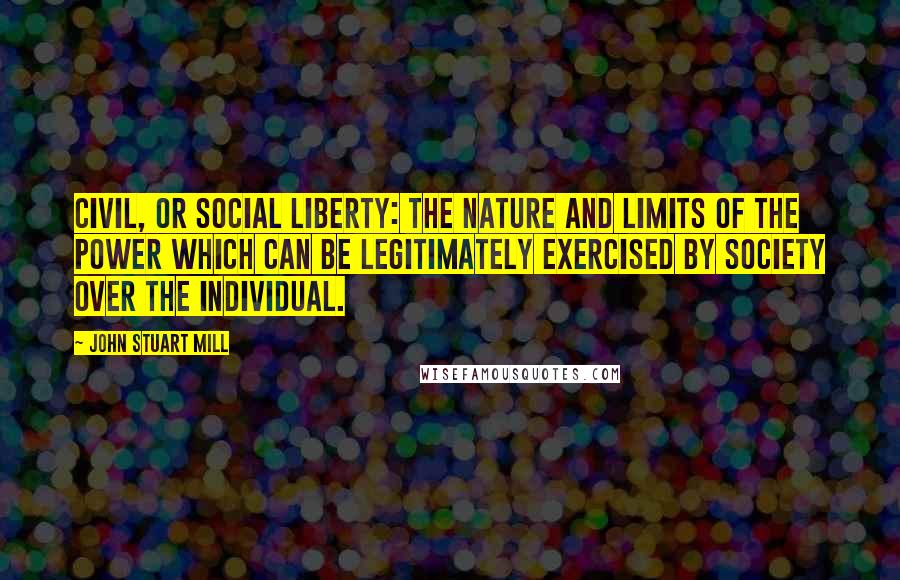 John Stuart Mill Quotes: Civil, or Social Liberty: the nature and limits of the power which can be legitimately exercised by society over the individual.