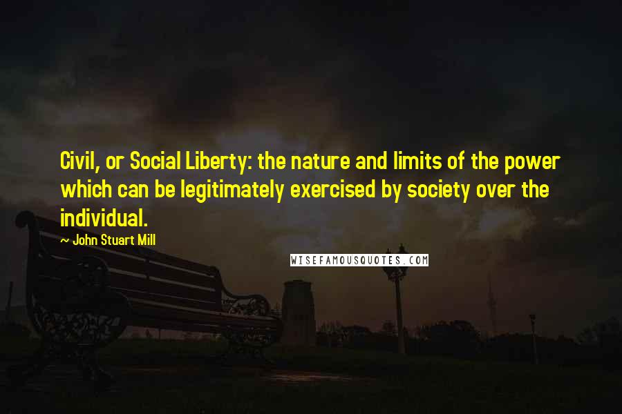 John Stuart Mill Quotes: Civil, or Social Liberty: the nature and limits of the power which can be legitimately exercised by society over the individual.