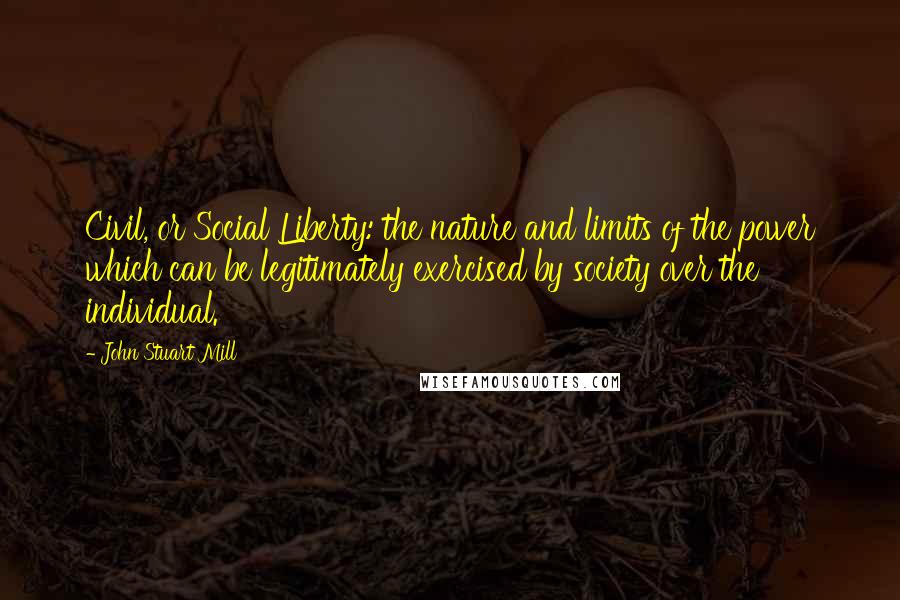 John Stuart Mill Quotes: Civil, or Social Liberty: the nature and limits of the power which can be legitimately exercised by society over the individual.