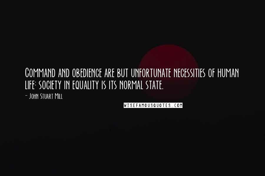 John Stuart Mill Quotes: Command and obedience are but unfortunate necessities of human life: society in equality is its normal state.
