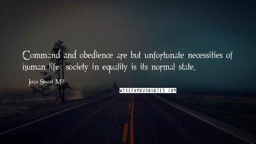 John Stuart Mill Quotes: Command and obedience are but unfortunate necessities of human life: society in equality is its normal state.