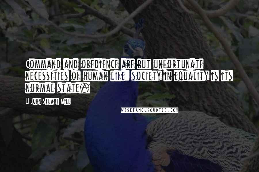 John Stuart Mill Quotes: Command and obedience are but unfortunate necessities of human life: society in equality is its normal state.