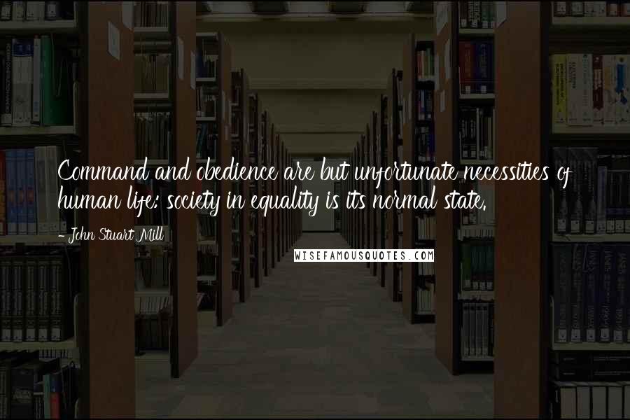 John Stuart Mill Quotes: Command and obedience are but unfortunate necessities of human life: society in equality is its normal state.
