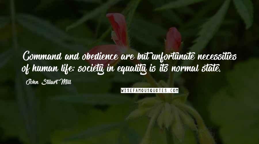 John Stuart Mill Quotes: Command and obedience are but unfortunate necessities of human life: society in equality is its normal state.