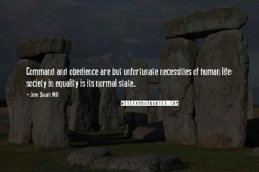 John Stuart Mill Quotes: Command and obedience are but unfortunate necessities of human life: society in equality is its normal state.