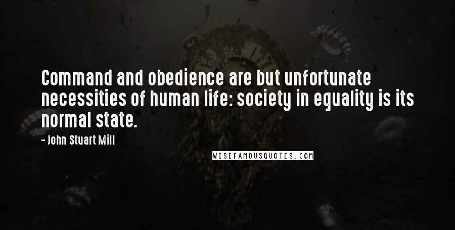 John Stuart Mill Quotes: Command and obedience are but unfortunate necessities of human life: society in equality is its normal state.