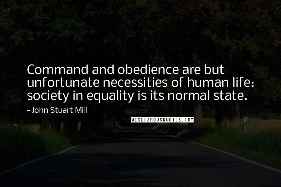 John Stuart Mill Quotes: Command and obedience are but unfortunate necessities of human life: society in equality is its normal state.