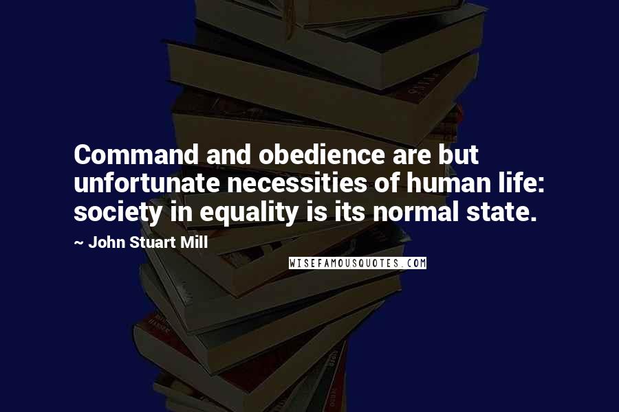 John Stuart Mill Quotes: Command and obedience are but unfortunate necessities of human life: society in equality is its normal state.