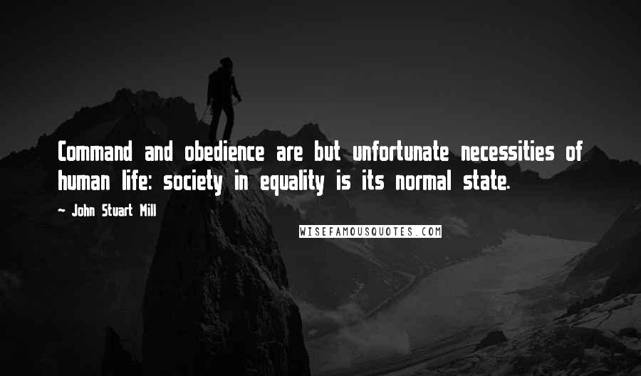 John Stuart Mill Quotes: Command and obedience are but unfortunate necessities of human life: society in equality is its normal state.