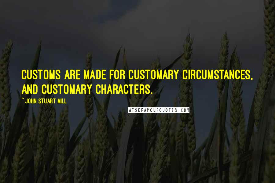 John Stuart Mill Quotes: Customs are made for customary circumstances, and customary characters.