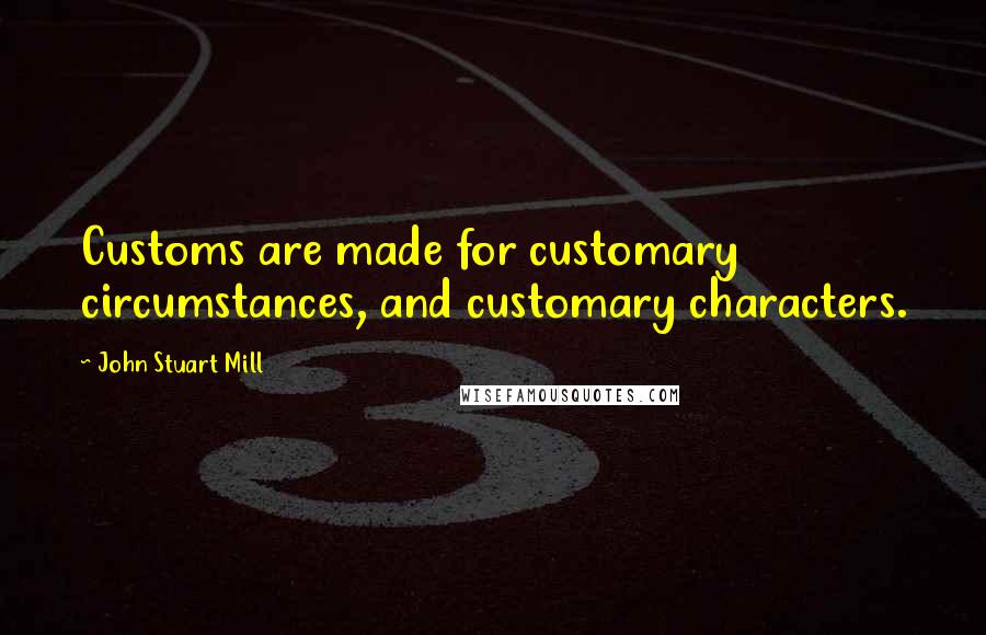 John Stuart Mill Quotes: Customs are made for customary circumstances, and customary characters.