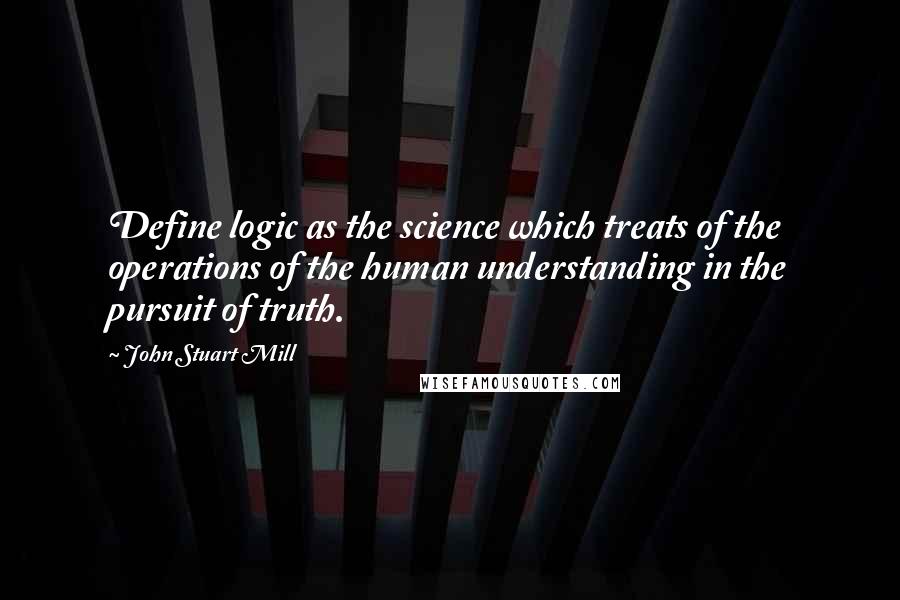 John Stuart Mill Quotes: Define logic as the science which treats of the operations of the human understanding in the pursuit of truth.