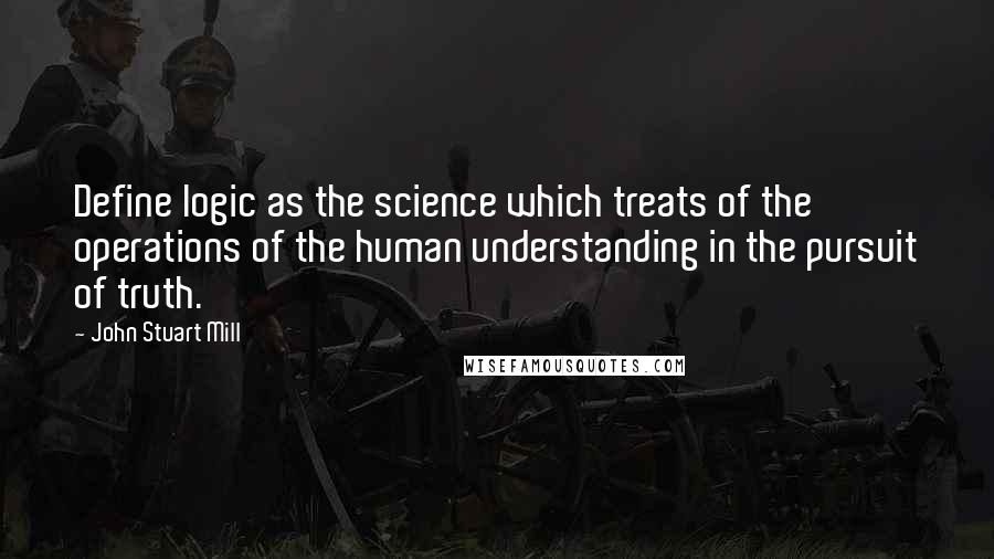 John Stuart Mill Quotes: Define logic as the science which treats of the operations of the human understanding in the pursuit of truth.