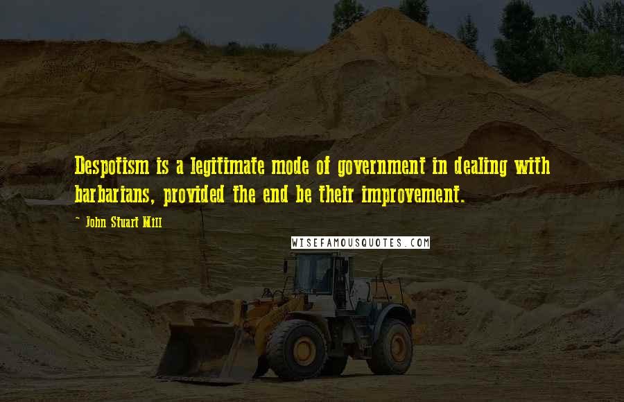 John Stuart Mill Quotes: Despotism is a legitimate mode of government in dealing with barbarians, provided the end be their improvement.