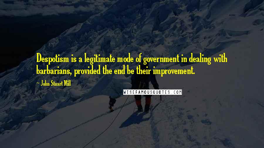 John Stuart Mill Quotes: Despotism is a legitimate mode of government in dealing with barbarians, provided the end be their improvement.