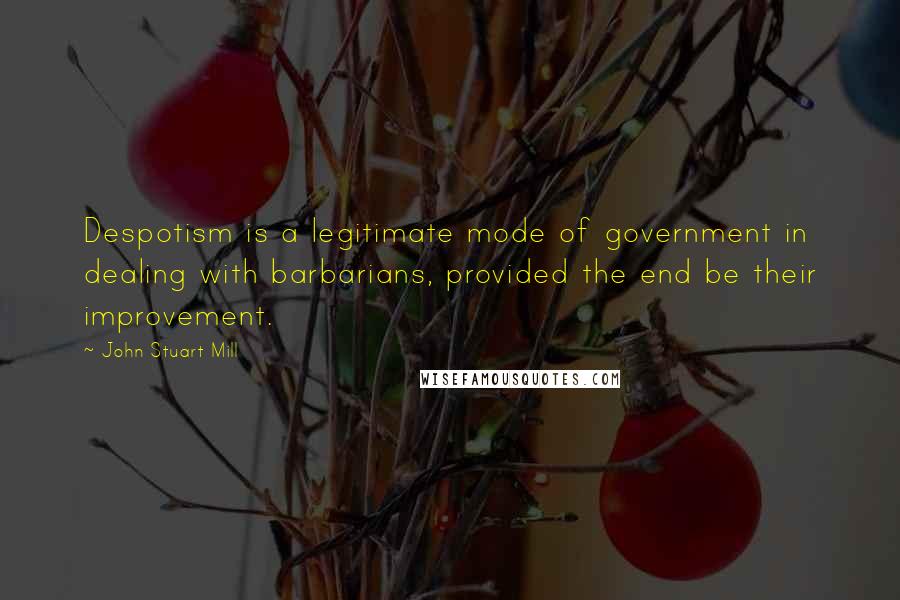 John Stuart Mill Quotes: Despotism is a legitimate mode of government in dealing with barbarians, provided the end be their improvement.