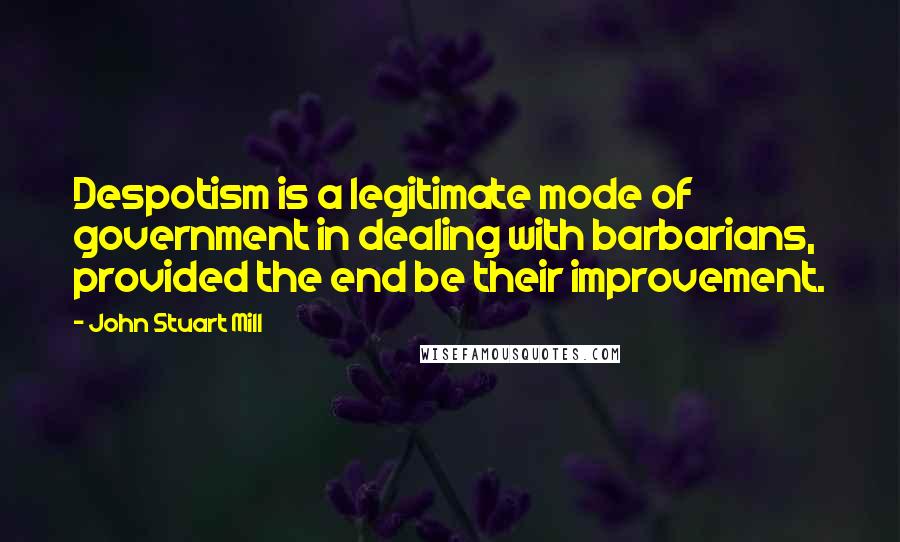 John Stuart Mill Quotes: Despotism is a legitimate mode of government in dealing with barbarians, provided the end be their improvement.