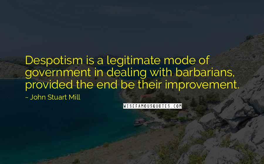 John Stuart Mill Quotes: Despotism is a legitimate mode of government in dealing with barbarians, provided the end be their improvement.