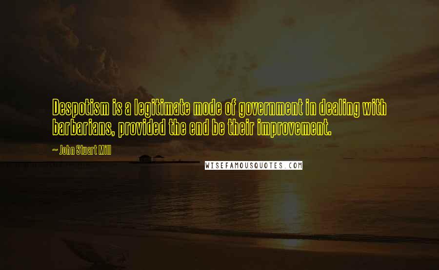 John Stuart Mill Quotes: Despotism is a legitimate mode of government in dealing with barbarians, provided the end be their improvement.