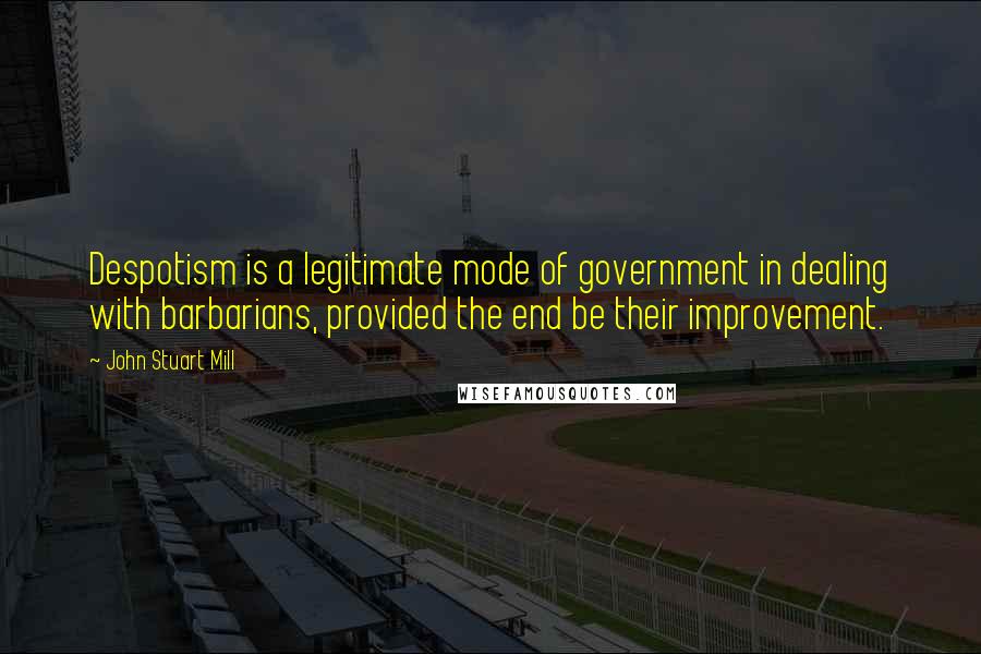 John Stuart Mill Quotes: Despotism is a legitimate mode of government in dealing with barbarians, provided the end be their improvement.