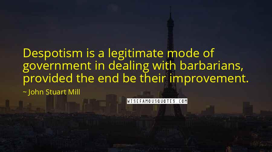 John Stuart Mill Quotes: Despotism is a legitimate mode of government in dealing with barbarians, provided the end be their improvement.