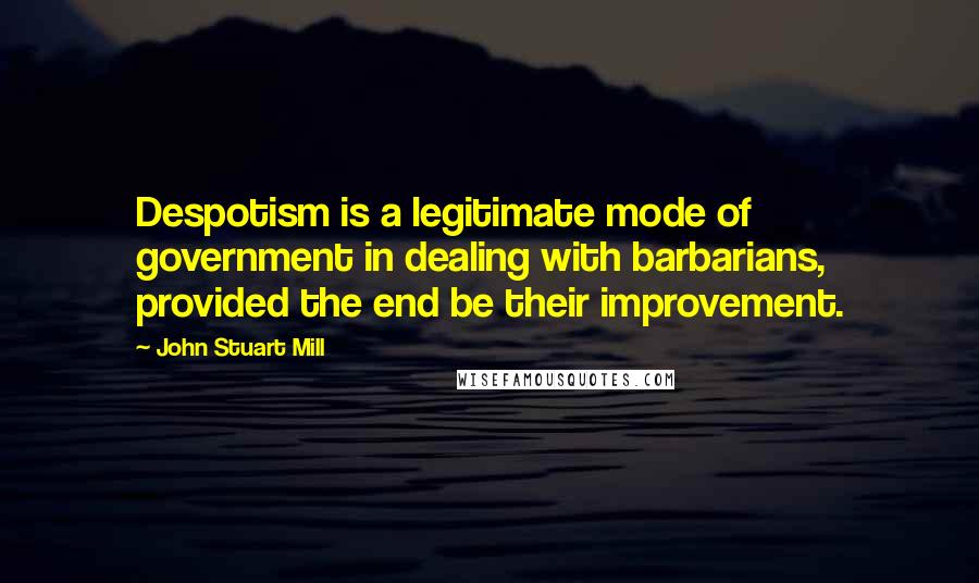 John Stuart Mill Quotes: Despotism is a legitimate mode of government in dealing with barbarians, provided the end be their improvement.