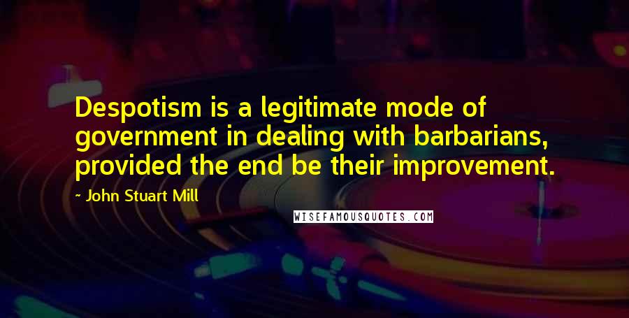 John Stuart Mill Quotes: Despotism is a legitimate mode of government in dealing with barbarians, provided the end be their improvement.