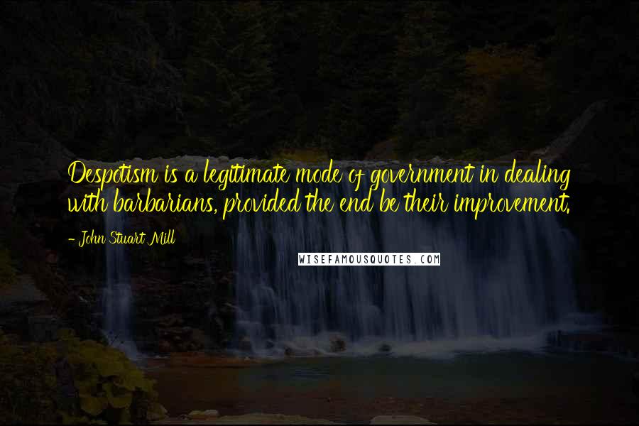 John Stuart Mill Quotes: Despotism is a legitimate mode of government in dealing with barbarians, provided the end be their improvement.