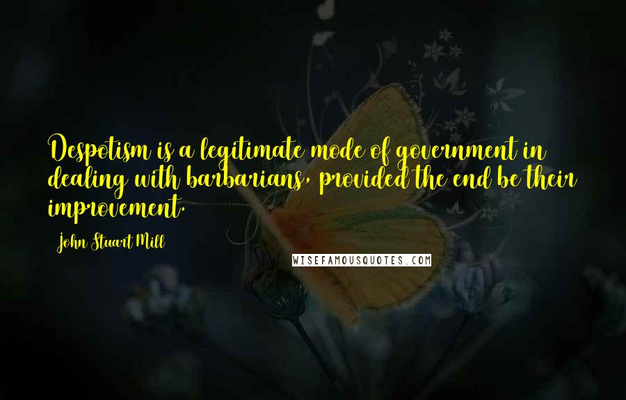 John Stuart Mill Quotes: Despotism is a legitimate mode of government in dealing with barbarians, provided the end be their improvement.