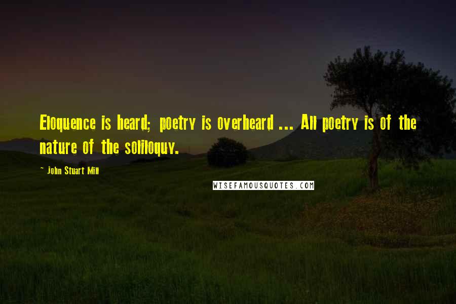 John Stuart Mill Quotes: Eloquence is heard; poetry is overheard ... All poetry is of the nature of the soliloquy.