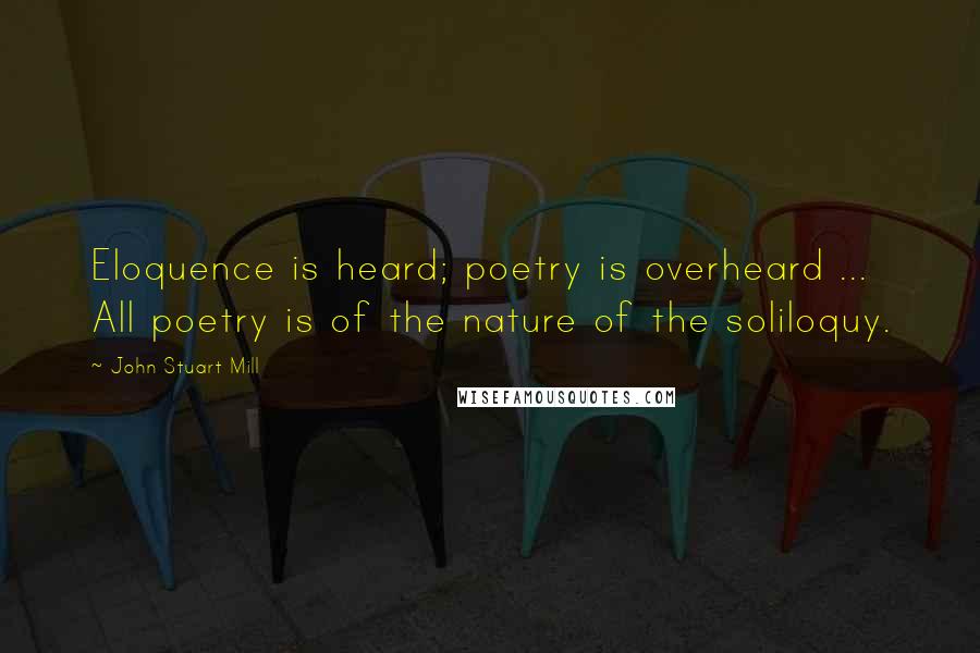 John Stuart Mill Quotes: Eloquence is heard; poetry is overheard ... All poetry is of the nature of the soliloquy.