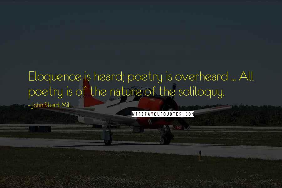 John Stuart Mill Quotes: Eloquence is heard; poetry is overheard ... All poetry is of the nature of the soliloquy.