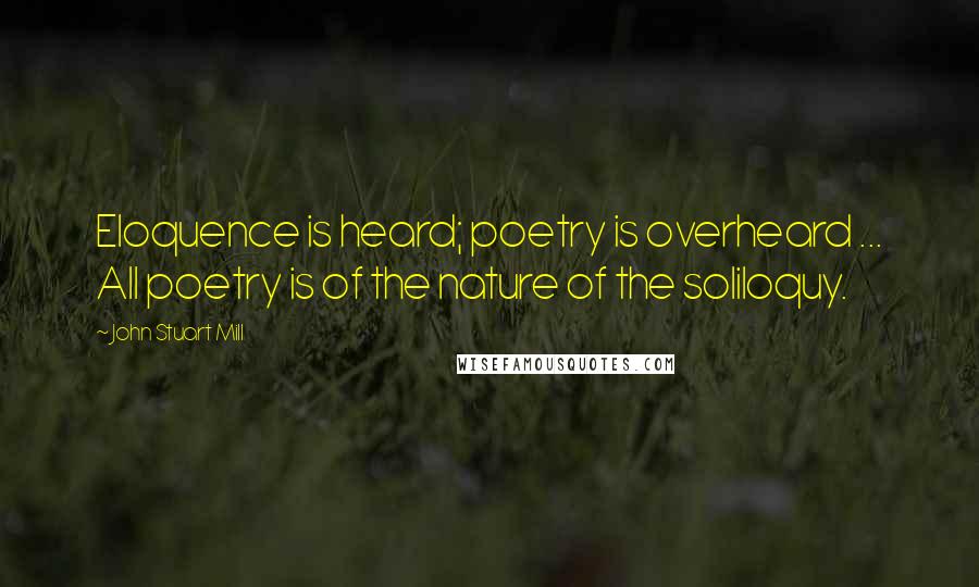 John Stuart Mill Quotes: Eloquence is heard; poetry is overheard ... All poetry is of the nature of the soliloquy.