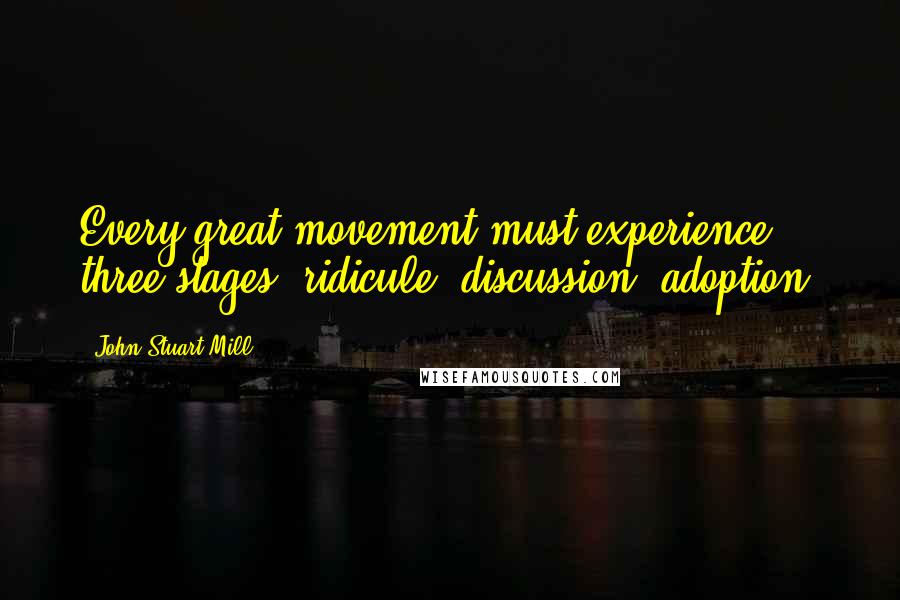 John Stuart Mill Quotes: Every great movement must experience three stages: ridicule, discussion, adoption.