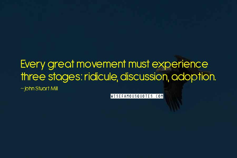 John Stuart Mill Quotes: Every great movement must experience three stages: ridicule, discussion, adoption.