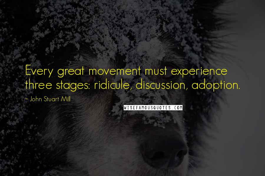 John Stuart Mill Quotes: Every great movement must experience three stages: ridicule, discussion, adoption.