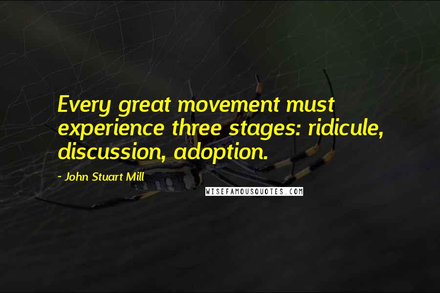 John Stuart Mill Quotes: Every great movement must experience three stages: ridicule, discussion, adoption.