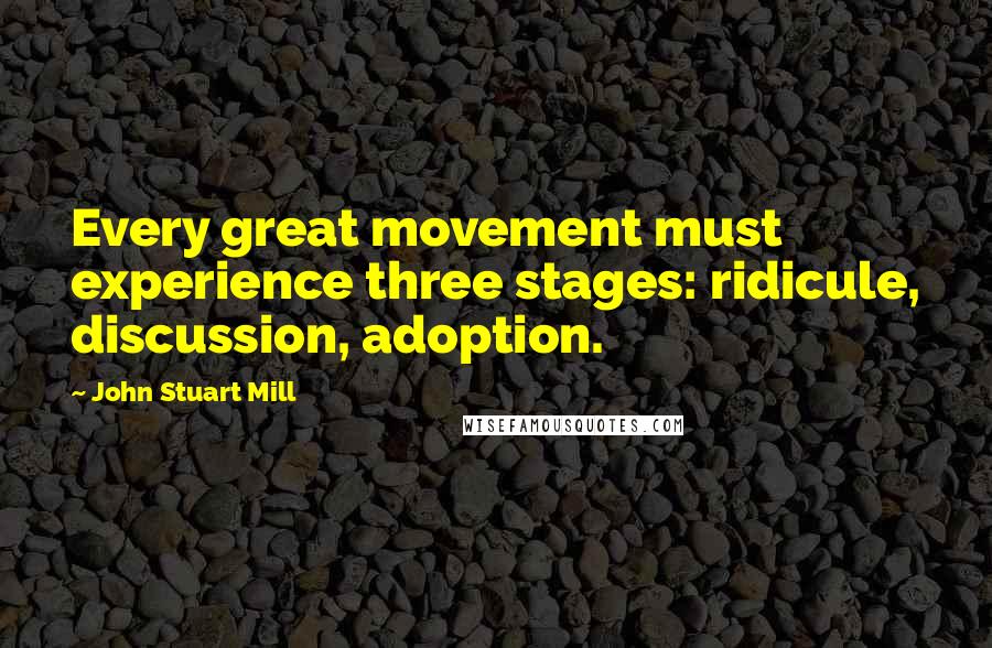 John Stuart Mill Quotes: Every great movement must experience three stages: ridicule, discussion, adoption.